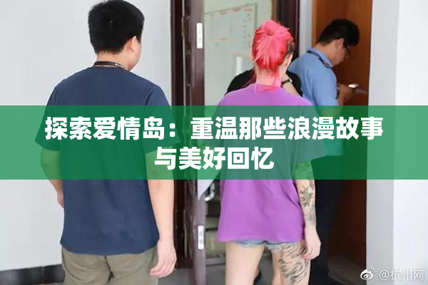 探索爱情岛：重温那些浪漫故事与美好回忆