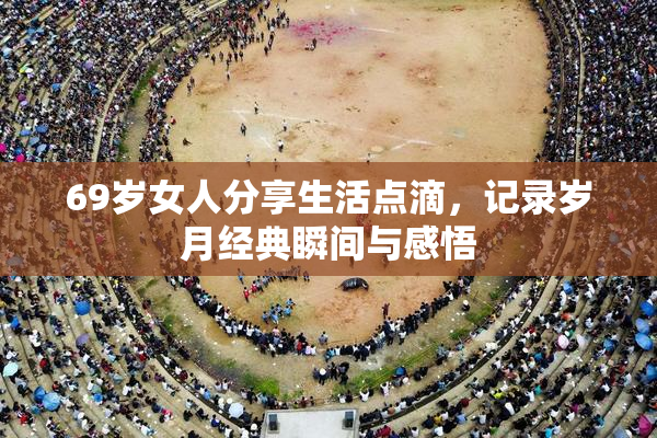 69岁女人分享生活点滴，记录岁月经典瞬间与感悟
