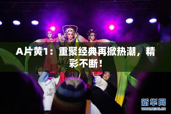 A片黄1：重聚经典再掀热潮，精彩不断！
