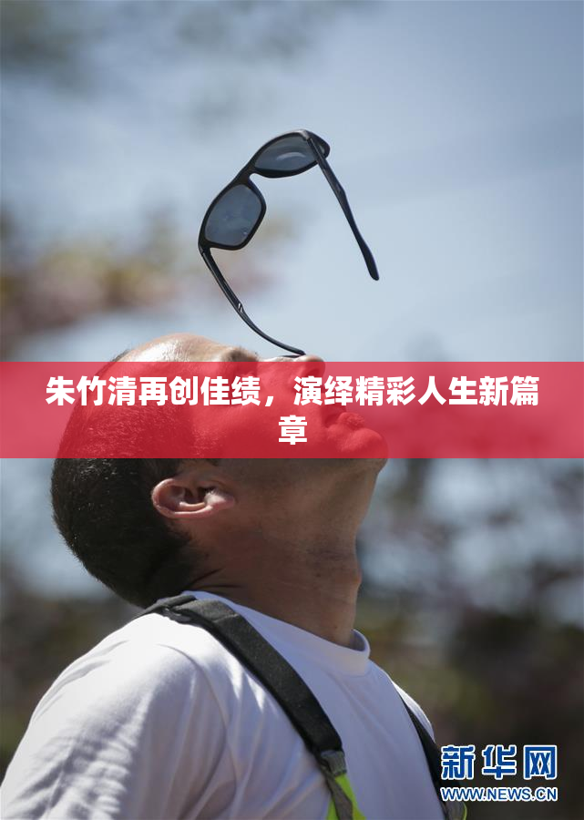 朱竹清再创佳绩，演绎精彩人生新篇章