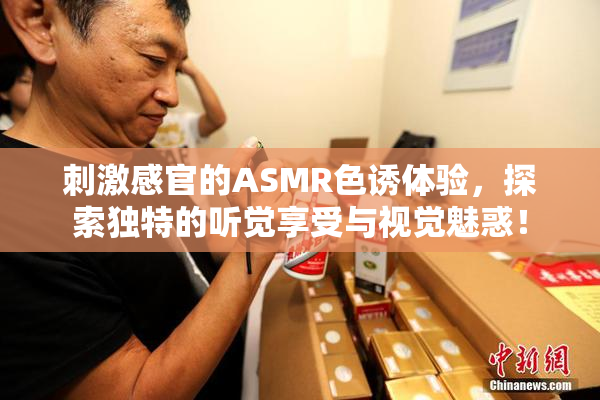 刺激感官的ASMR色诱体验，探索独特的听觉享受与视觉魅惑！