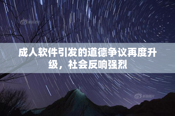 成人软件引发的道德争议再度升级，社会反响强烈