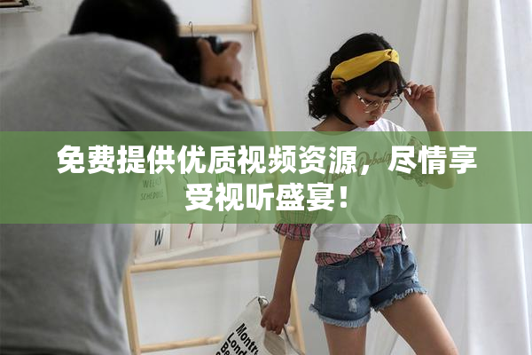 免费提供优质视频资源，尽情享受视听盛宴！