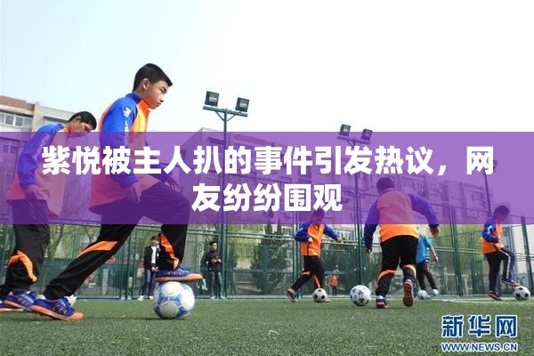 紫悦被主人扒的事件引发热议，网友纷纷围观