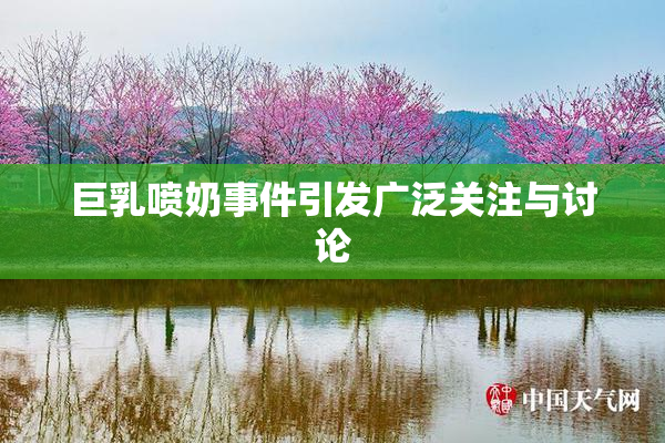 巨乳喷奶事件引发广泛关注与讨论