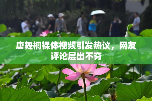 唐舞桐裸体视频引发热议，网友评论层出不穷