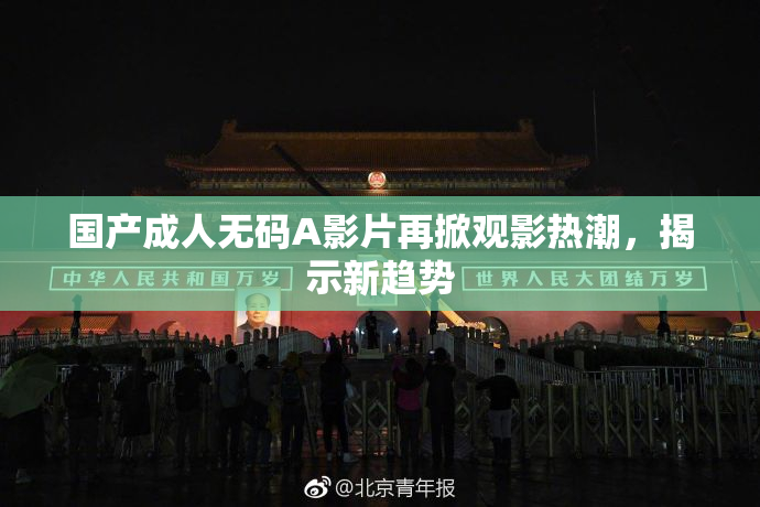 国产成人无码A影片再掀观影热潮，揭示新趋势