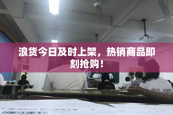 浪货今日及时上架，热销商品即刻抢购！