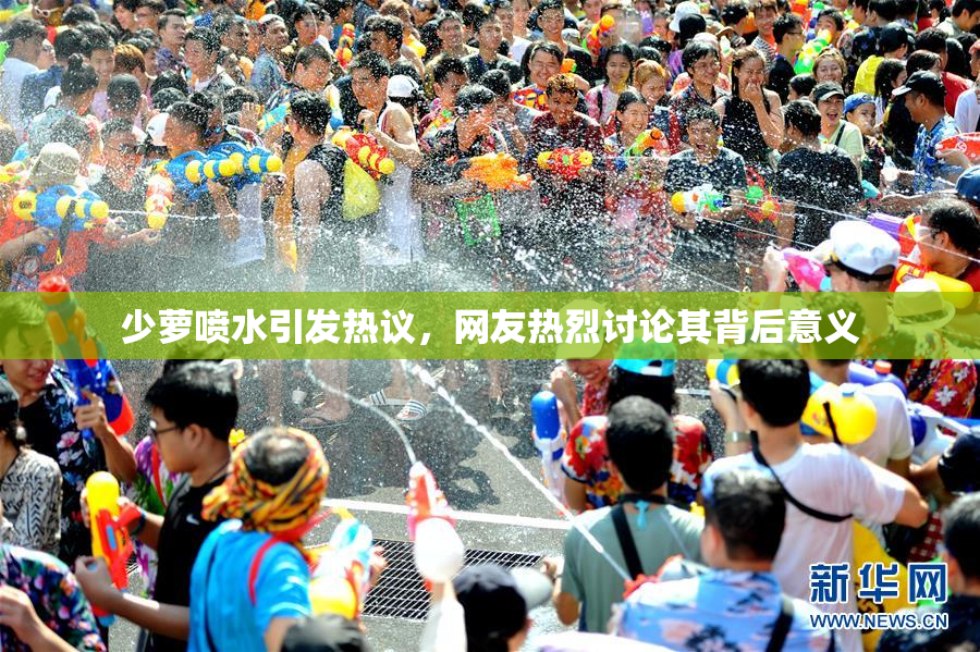 少萝喷水引发热议，网友热烈讨论其背后意义
