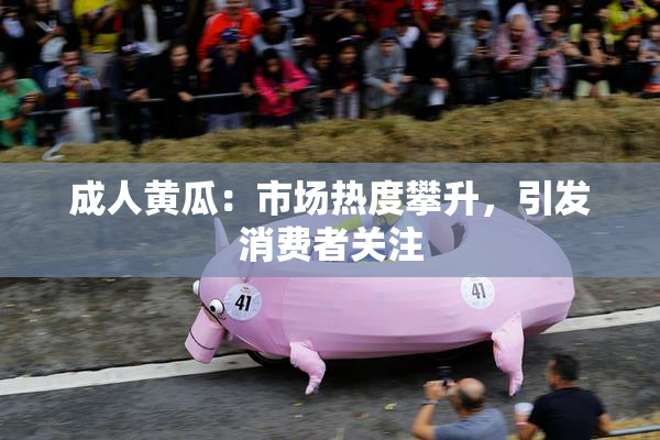 成人黄瓜：市场热度攀升，引发消费者关注
