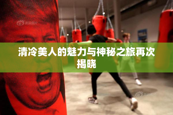 清冷美人的魅力与神秘之旅再次揭晓