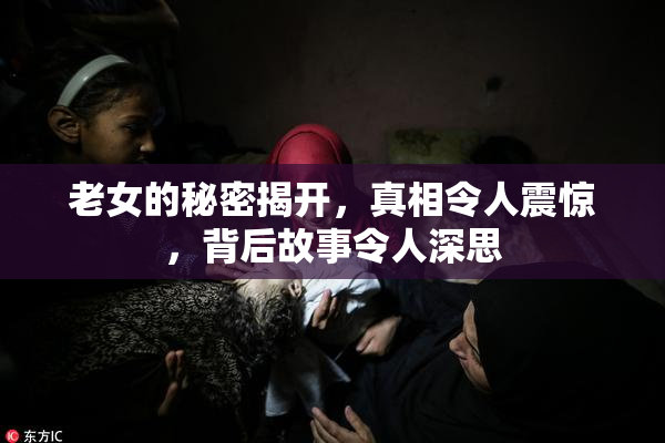 老女的秘密揭开，真相令人震惊，背后故事令人深思