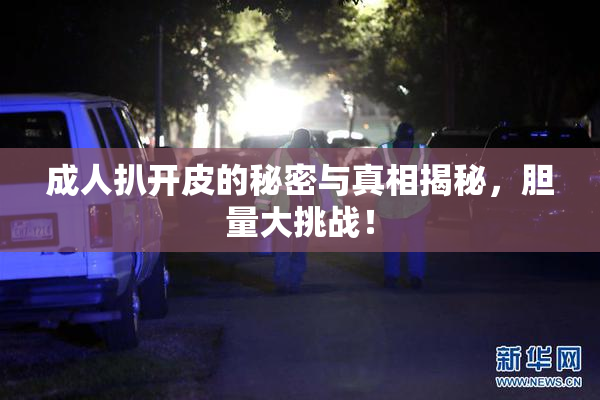 成人扒开皮的秘密与真相揭秘，胆量大挑战！