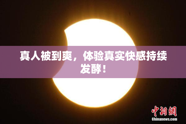 真人被到爽，体验真实快感持续发酵！