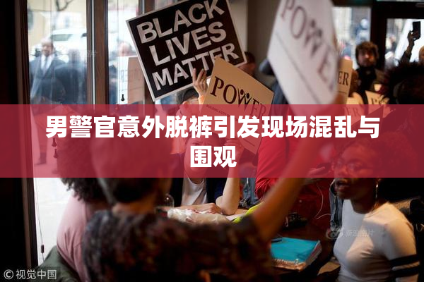 男警官意外脱裤引发现场混乱与围观