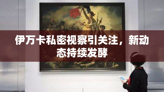 伊万卡私密视察引关注，新动态持续发酵