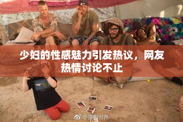 少妇的性感魅力引发热议，网友热情讨论不止