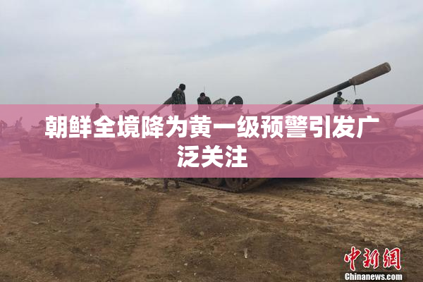 朝鲜全境降为黄一级预警引发广泛关注