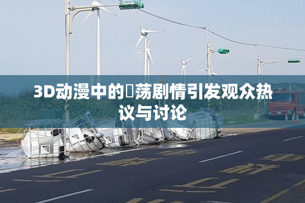 3D动漫中的婬荡剧情引发观众热议与讨论