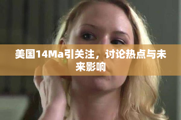 美国14Ma引关注，讨论热点与未来影响