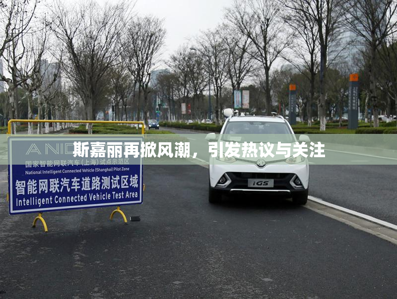 斯嘉丽再掀风潮，引发热议与关注