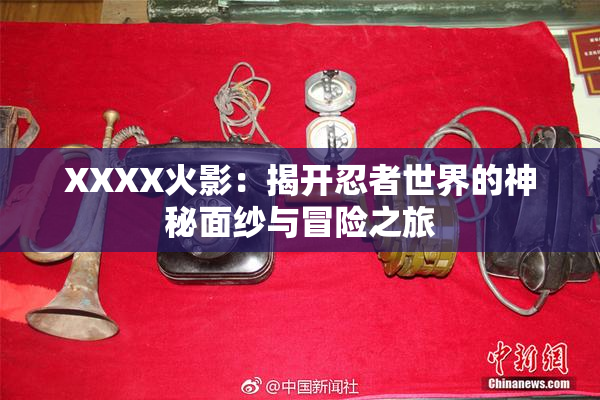 XXXX火影：揭开忍者世界的神秘面纱与冒险之旅