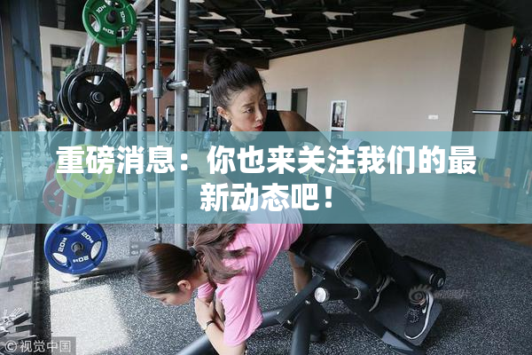 重磅消息：你也来关注我们的最新动态吧！