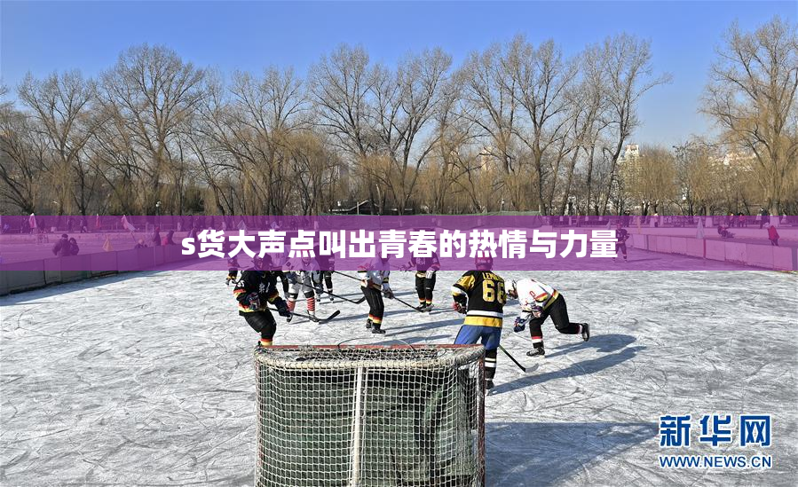 s货大声点叫出青春的热情与力量