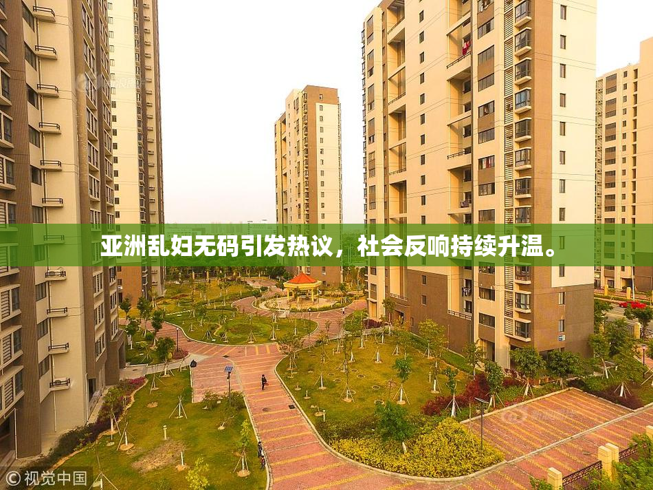 亚洲乱妇无码引发热议，社会反响持续升温。