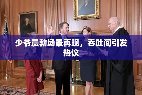 少爷晨勃场景再现，吞吐间引发热议