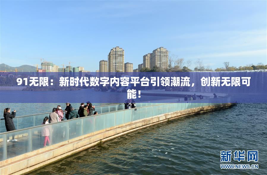 91无限：新时代数字内容平台引领潮流，创新无限可能！
