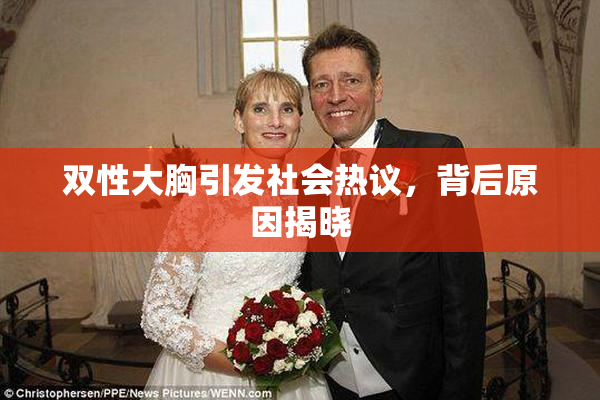 双性大胸引发社会热议，背后原因揭晓