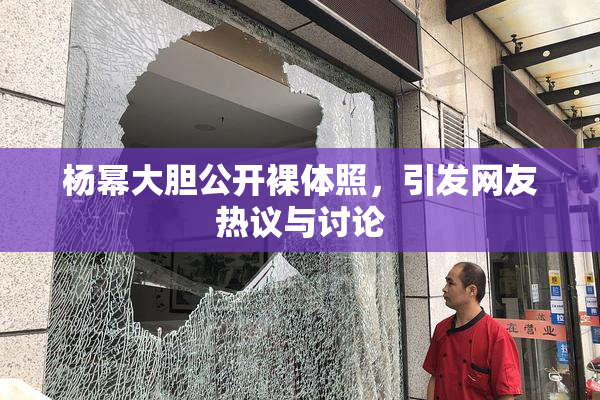 杨幂大胆公开裸体照，引发网友热议与讨论