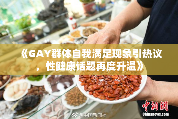 《GAY群体自我满足现象引热议，性健康话题再度升温》