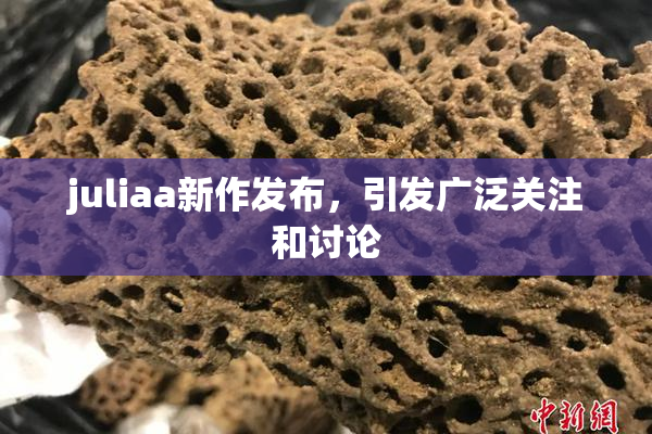 juliaa新作发布，引发广泛关注和讨论