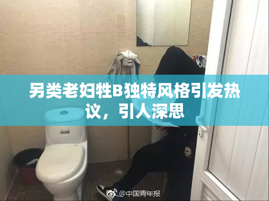 另类老妇牲B独特风格引发热议，引人深思