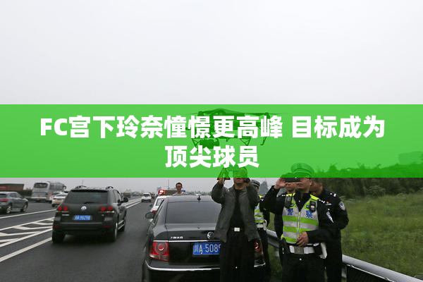 FC宫下玲奈憧憬更高峰 目标成为顶尖球员