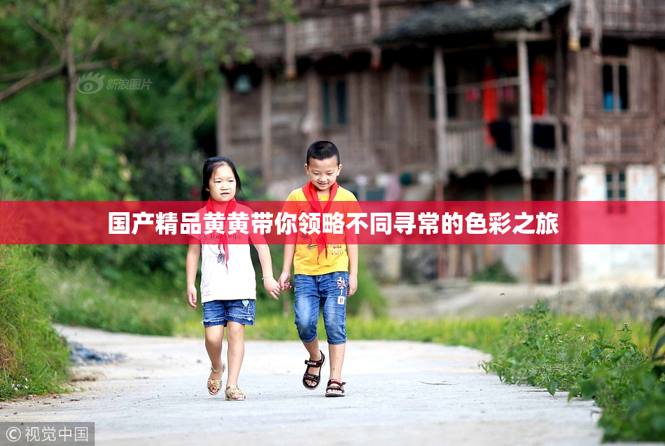 国产精品黄黄带你领略不同寻常的色彩之旅