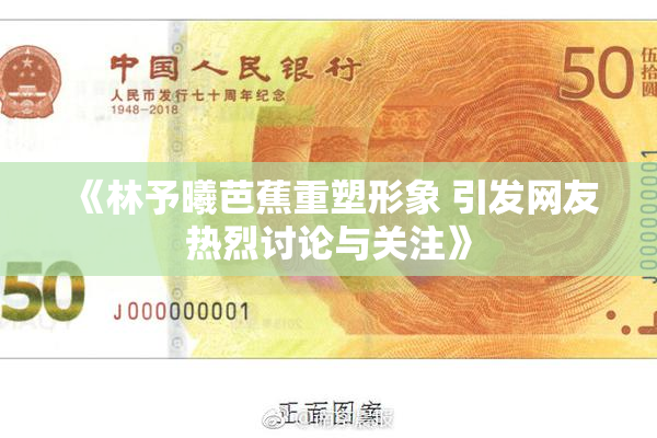 《林予曦芭蕉重塑形象 引发网友热烈讨论与关注》