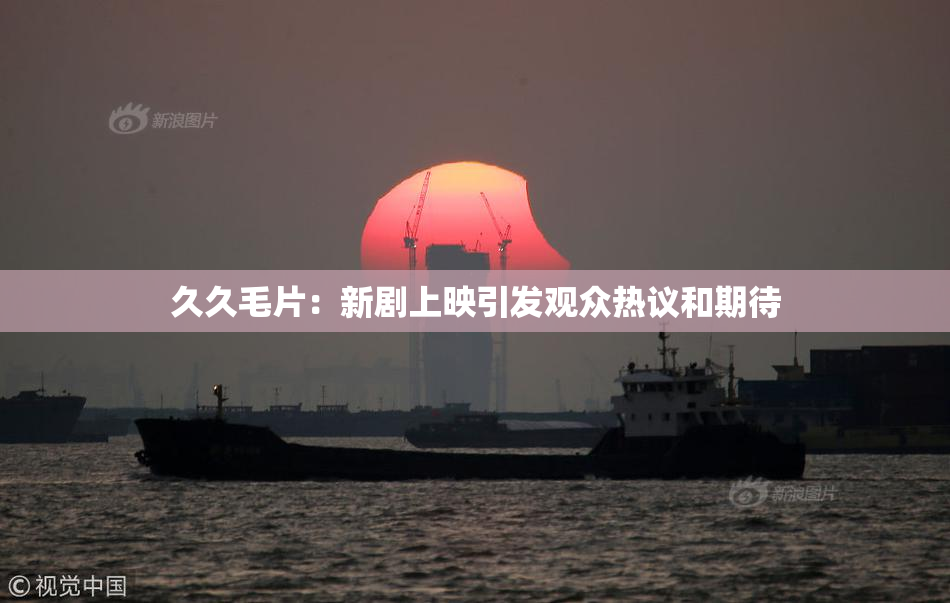 久久毛片：新剧上映引发观众热议和期待