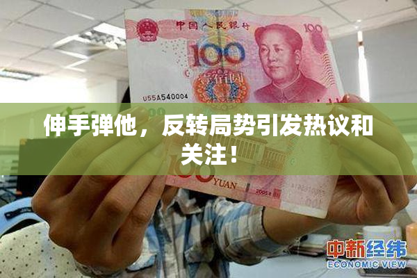 伸手弹他，反转局势引发热议和关注！