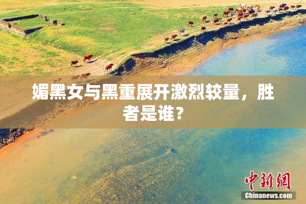 媚黑女与黑重展开激烈较量，胜者是谁？