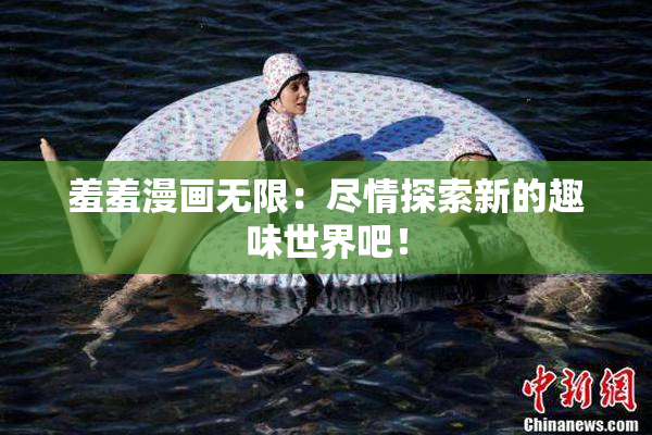 羞羞漫画无限：尽情探索新的趣味世界吧！