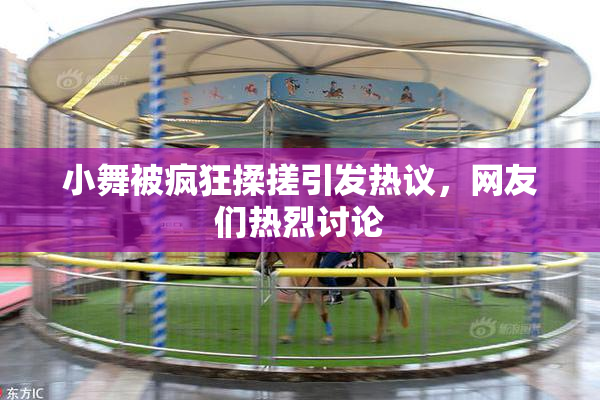 小舞被疯狂揉搓引发热议，网友们热烈讨论