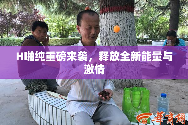 H啪纯重磅来袭，释放全新能量与激情