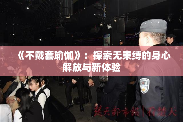 《不戴套瑜伽》：探索无束缚的身心解放与新体验