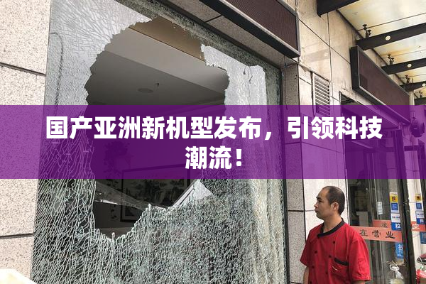 国产亚洲新机型发布，引领科技潮流！