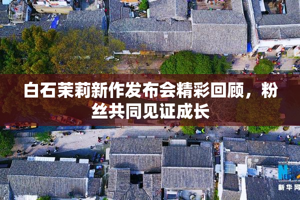 白石茉莉新作发布会精彩回顾，粉丝共同见证成长