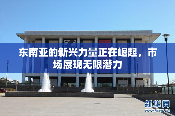 东南亚的新兴力量正在崛起，市场展现无限潜力