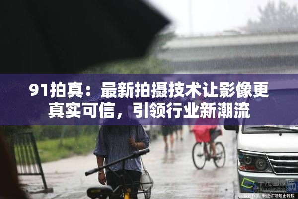 91拍真：最新拍摄技术让影像更真实可信，引领行业新潮流